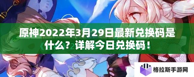 原神2022年3月29日最新兑换码是什么？详解今日兑换码！