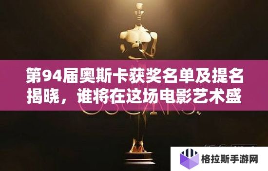 第94届奥斯卡获奖名单及提名揭晓，谁将在这场电影艺术盛宴中脱颖而出？