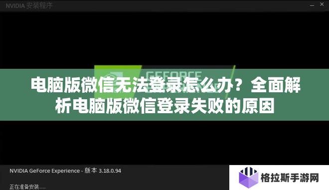 电脑版微信无法登录怎么办？全面解析电脑版微信登录失败的原因