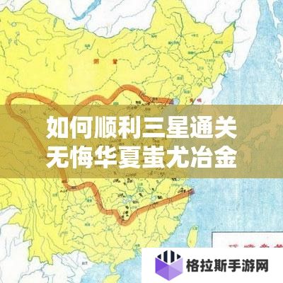 如何顺利三星通关无悔华夏蚩尤冶金？详细攻略揭秘！