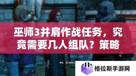 巫师3并肩作战任务，究竟需要几人组队？策略深度解析揭秘！