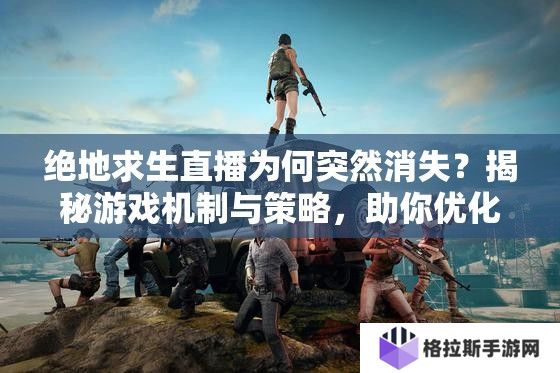 绝地求生直播为何突然消失？揭秘游戏机制与策略，助你优化游戏体验