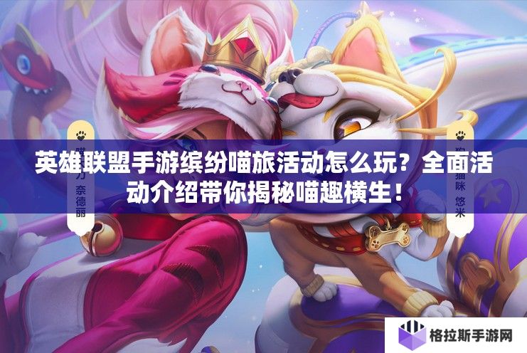 英雄联盟手游缤纷喵旅活动怎么玩？全面活动介绍带你揭秘喵趣横生！