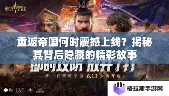 重返帝国何时震撼上线？揭秘其背后隐藏的精彩故事